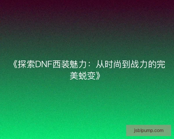 《探索DNF西装魅力：从时尚到战力的完美蜕变》