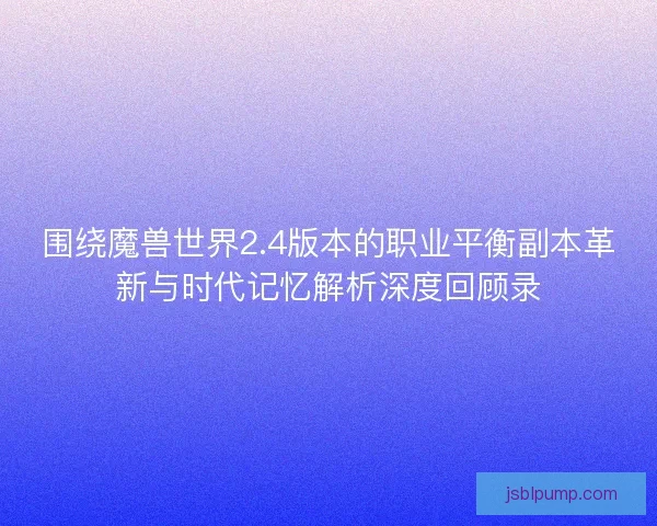 围绕魔兽世界2.4版本的职业平衡副本革新与时代记忆解析深度回顾录