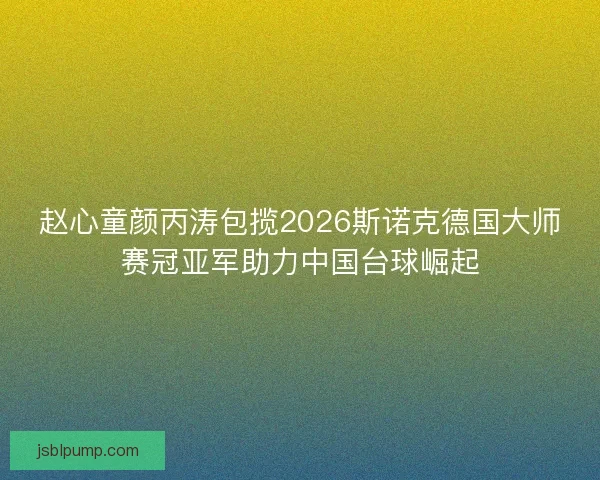 赵心童颜丙涛包揽2026斯诺克德国大师赛冠亚军助力中国台球崛起