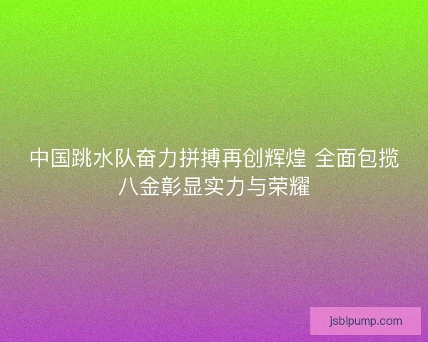 中国跳水队奋力拼搏再创辉煌 全面包揽八金彰显实力与荣耀